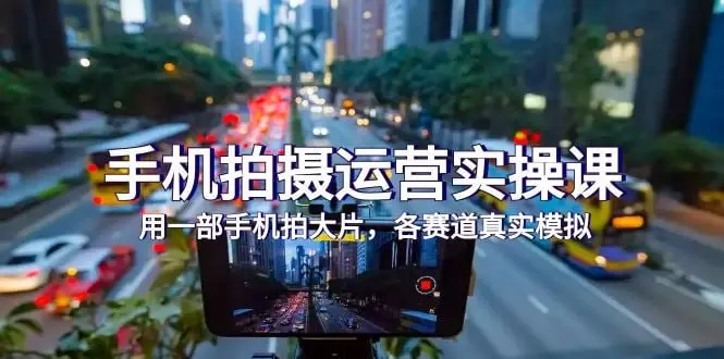 手机拍摄运营实战课，用一部手机拍大片，各赛道真实模拟-PanHub