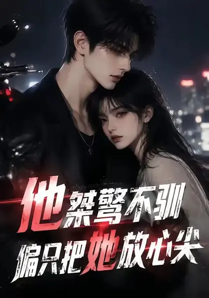 他桀骜不驯，偏只把她放心尖他桀骜不驯偏只把她放心尖（183集）AI短剧