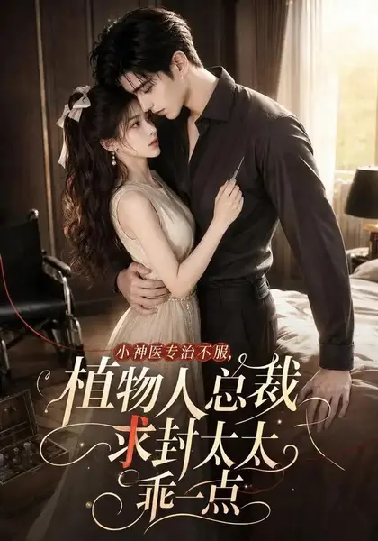小神医专治不服，植物人总裁求封太太乖一点&小神医专治不服植物人总裁求封太太乖一点（72集）AI短剧-千尺浪